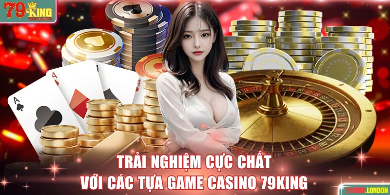 Trải nghiệm cực chất với các tựa game Casino 79KING